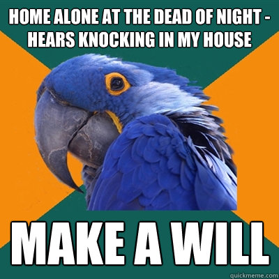 Home alone at the dead of night - hears knocking in my house Make a will  Paranoid Parrot