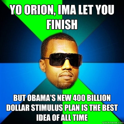 Yo Orion, ima let you finish But Obama's new 400 billion dollar stimulus plan is the best idea of all time  Interrupting Kanye