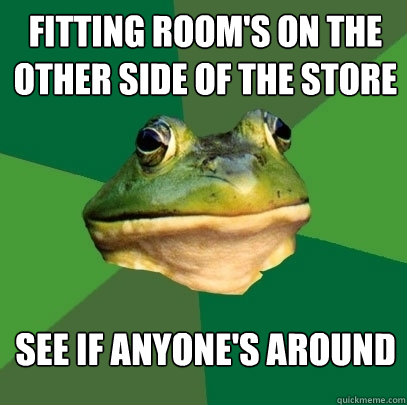 Fitting room's on the other side of the store See if anyone's around  Foul Bachelor Frog