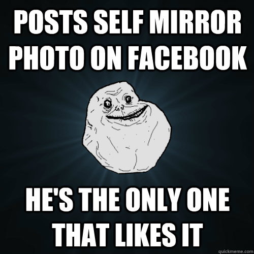 posts self mirror photo on facebook he's the only one that likes it  Forever Alone