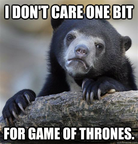 I don't care one bit for game of thrones.  Confession Bear