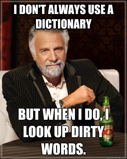 I don't always use a dictionary But when I do, I look up dirty words.  The Most Interesting Man In The World