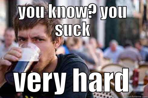 YOU KNOW? YOU SUCK VERY HARD Lazy College Senior