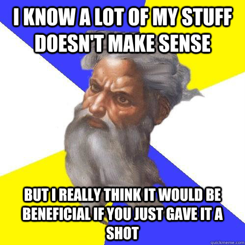 I know a lot of my stuff doesn't make sense but I really think it would be beneficial if you just gave it a shot  Advice God