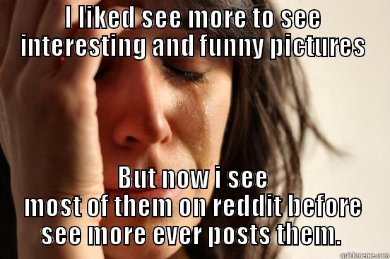 I LIKED SEE MORE TO SEE INTERESTING AND FUNNY PICTURES BUT NOW I SEE MOST OF THEM ON REDDIT BEFORE SEE MORE EVER POSTS THEM.  First World Problems
