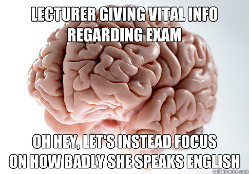 Lecturer giving vital info
regarding exam Oh hey, let's instead focus
on how badly she speaks english  Scumbag Brain