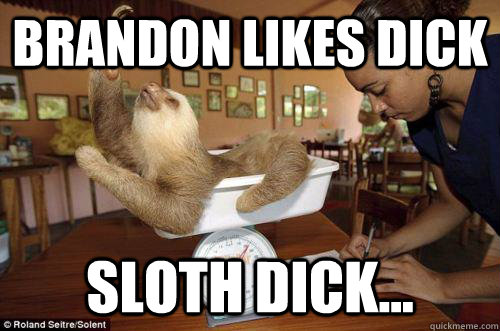 brandon likes dick sloth dick...  Dramatic Sloth