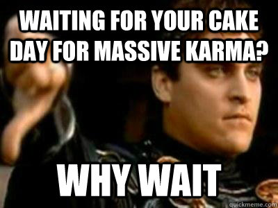 waiting for your cake day for massive karma? why wait  Downvoting Roman