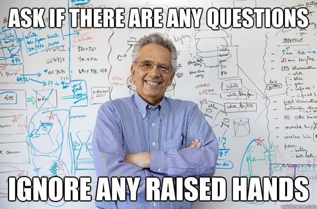 Ask if there are any questions ignore any raised hands  Engineering Professor