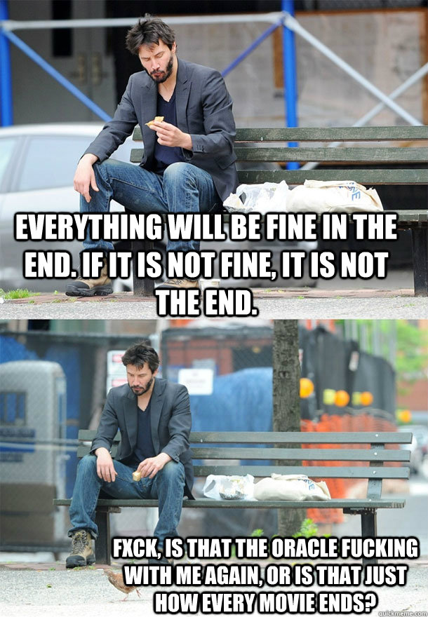 Everything will be fine in the end. If it is not fine, it is not the end.  FXck, is that the Oracle fucking with me again, or is that just how every movie ends? - Everything will be fine in the end. If it is not fine, it is not the end.  FXck, is that the Oracle fucking with me again, or is that just how every movie ends?  Sad Keanu