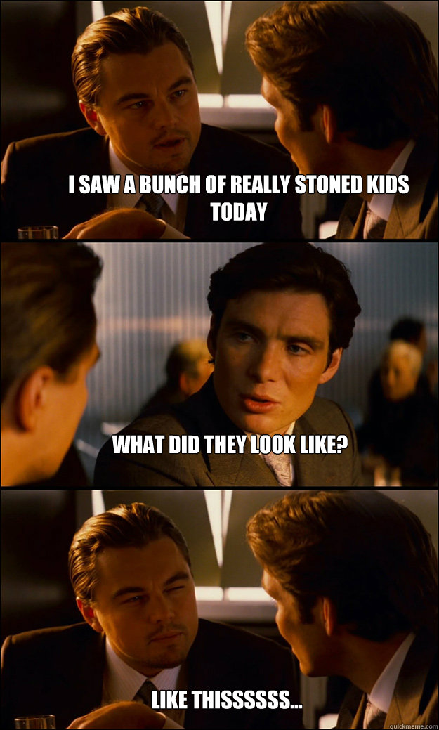 i saw a bunch of really stoned kids today what did they look like? Like Thissssss...  Inception