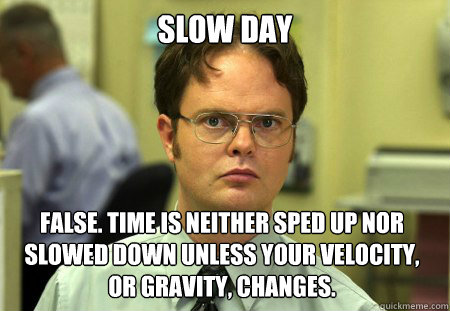Slow Day False. time is neither sped up nor slowed down unless your velocity, or gravity, changes.  Dwight