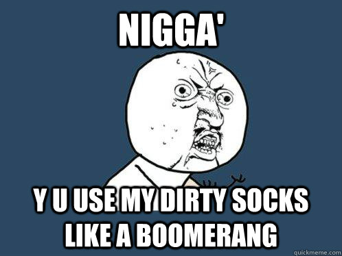 Nigga' y u use my dirty socks like a boomerang  Y U No