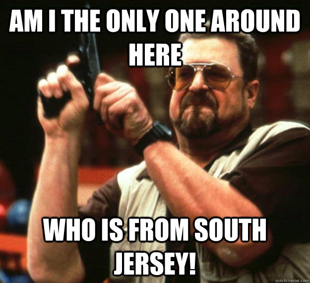 am I the only one around here Who is from south jersey!  Angry Walter