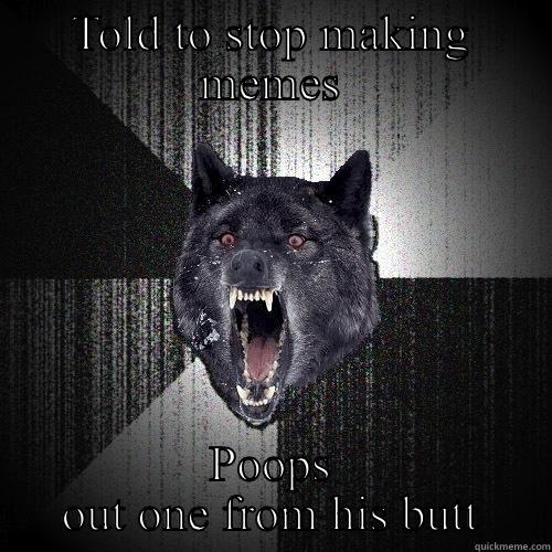 Meme poop - TOLD TO STOP MAKING MEMES POOPS OUT ONE FROM HIS BUTT Insanity Wolf