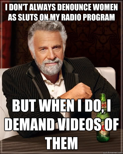 I don't always denounce women as sluts on my radio program But when I do, I demand videos of them  The Most Interesting Man In The World