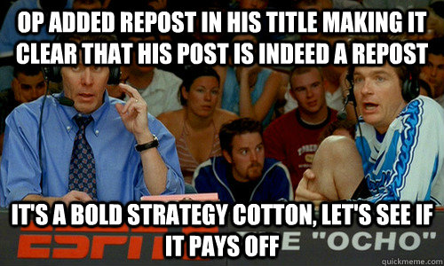 OP added repost in his title making it clear that his post is indeed a repost It's a bold strategy cotton, let's see if it pays off  Dodgeball