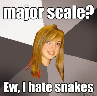 major scale? Ew, I hate snakes  Musically Oblivious 8th Grader