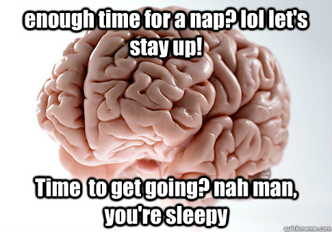 enough time for a nap? lol let's stay up! Time  to get going? nah man, you're sleepy  Scumbag Brain