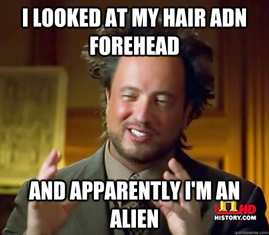 i looked at my hair adn forehead and apparently I'm an alien  Ancient Aliens