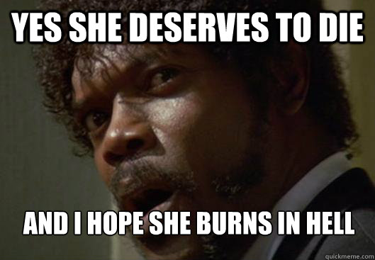 YES SHE DESERVES TO DIE AND I HOPE SHE BURNS IN HELL    - YES SHE DESERVES TO DIE AND I HOPE SHE BURNS IN HELL     Angry Samuel L Jackson