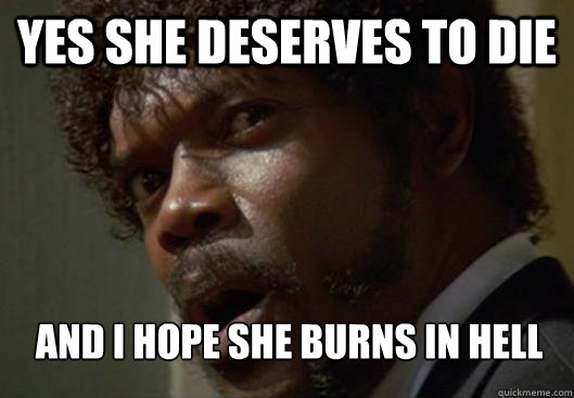 YES SHE DESERVES TO DIE AND I HOPE SHE BURNS IN HELL     Angry Samuel L Jackson