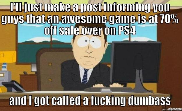 I'LL JUST MAKE A POST INFORMING YOU GUYS THAT AN AWESOME GAME IS AT 70% OFF SALE OVER ON PS4 AND I GOT CALLED A FUCKING DUMBASS aaaand its gone