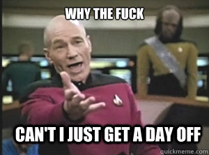 why the fuck can't i just get a day off  Annoyed Picard