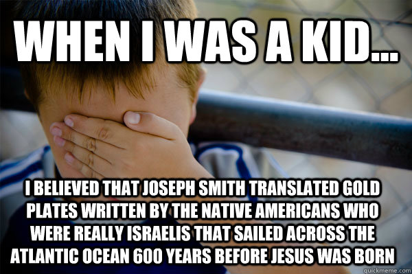 WHEN I WAS A KID... i believed that Joseph Smith translated gold plates written by the Native Americans who were really Israelis that sailed across the Atlantic Ocean 600 years before Jesus was born  Confession kid