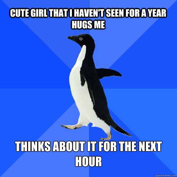 Cute girl that I haven't seen for a year hugs me  Thinks about it for the next hour  Socially Awkward Penguin