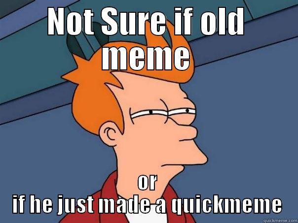 NOT SURE IF OLD MEME OR IF HE JUST MADE A QUICKMEME Futurama Fry