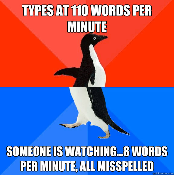 types at 110 words per minute someone is watching...8 words per minute, all misspelled  Socially Awesome Awkward Penguin