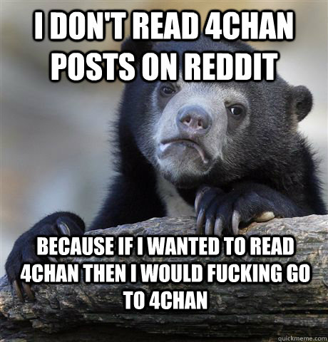 I DON'T READ 4CHAN POSTS ON REDDIT BECAUSE IF I WANTED TO READ 4CHAN THEN I WOULD FUCKING GO TO 4CHAN  Confession Bear