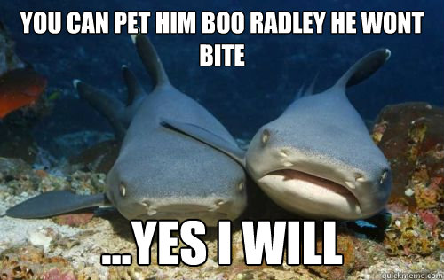 you can pet him boo radley he wont bite ...yes i will  Compassionate Shark Friend