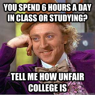 you spend 6 hours a day in class or studying? tell me how unfair college is  Condescending Wonka