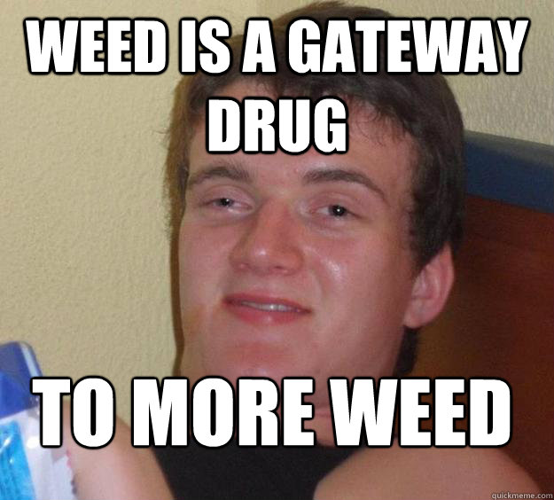 weed is a gateway drug to more weed
 - weed is a gateway drug to more weed
  10 Guy