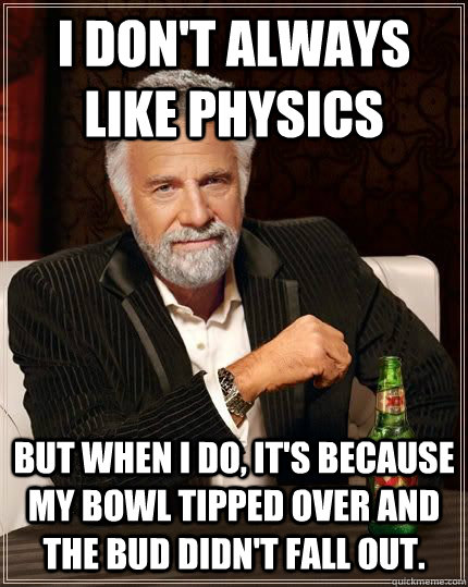 I don't always like physics but when i do, it's because my bowl tipped over and the bud didn't fall out.   The Most Interesting Man In The World