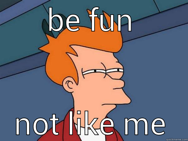 BE FUN NOT LIKE ME Futurama Fry