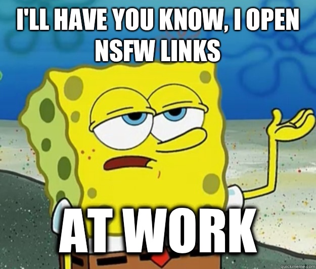 I'll have you know, I open NSFW links at work  Tough Spongebob