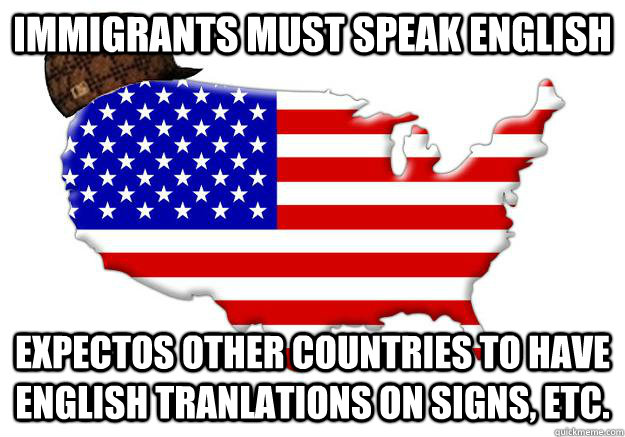 IMMIGRANTS MUST SPEAK ENGLISH EXPECTOS OTHER COUNTRIES TO HAVE ENGLISH TRANLATIONS ON SIGNS, ETC. - IMMIGRANTS MUST SPEAK ENGLISH EXPECTOS OTHER COUNTRIES TO HAVE ENGLISH TRANLATIONS ON SIGNS, ETC.  Scumbag america