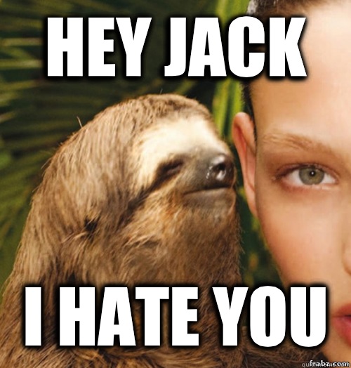 Hey jack I hate you   rape sloth