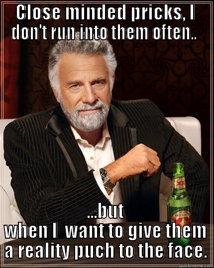 Close minded pricks - CLOSE MINDED PRICKS, I DON'T RUN INTO THEM OFTEN..  ...BUT WHEN I  WANT TO GIVE THEM A REALITY PUCH TO THE FACE. The Most Interesting Man In The World