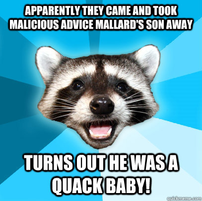 Apparently they came and took Malicious Advice Mallard's son away Turns out he was a Quack Baby!  Lame Pun Coon