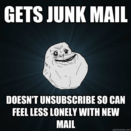 Gets junk mail Doesn't unsubscribe so can feel less lonely with new mail  Forever Alone