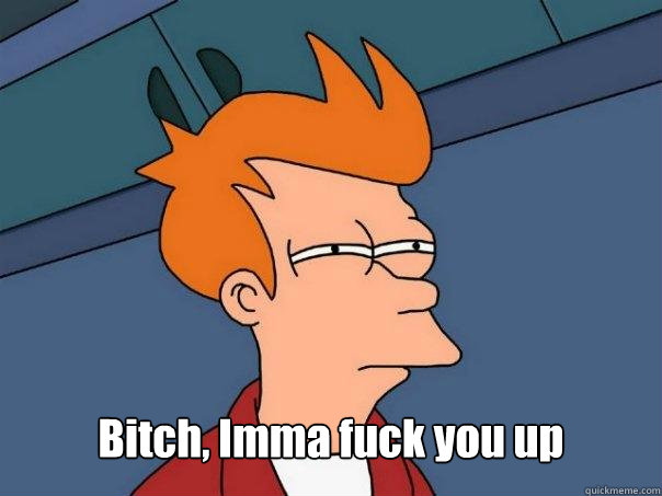  Bitch, Imma fuck you up -  Bitch, Imma fuck you up  Futurama Fry