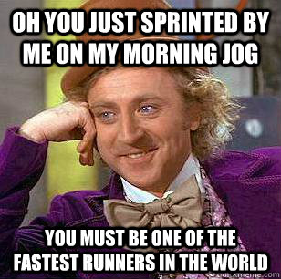 Oh you just sprinted by me on my morning jog You must be one of the fastest runners in the world  Condescending Wonka