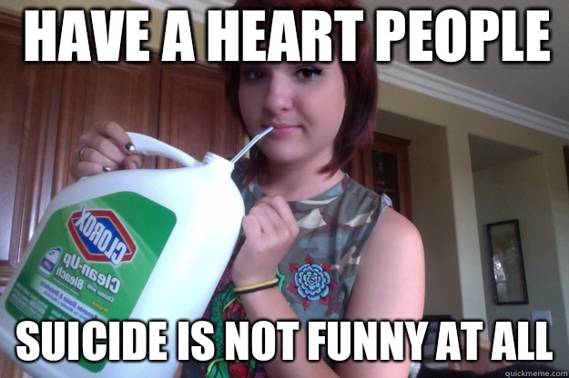 Have a heart people Suicide is NOT funny at all  