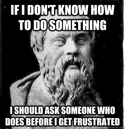 If I don't know how to do something I should ask someone who does before I get frustrated  Everybody Logic