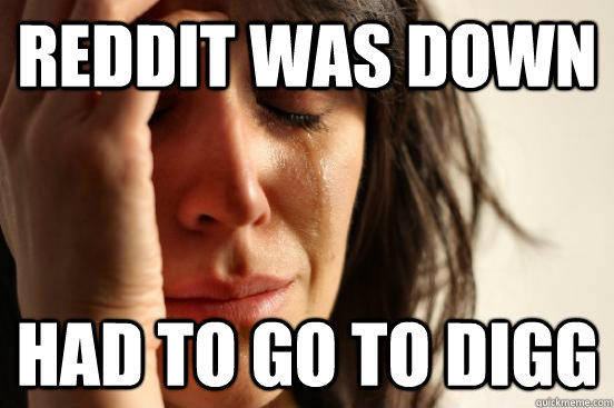 Reddit was down Had to go to digg  First World Problems