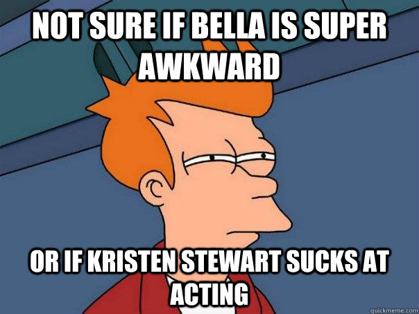 Not sure if bella is super awkward Or if Kristen Stewart sucks at acting  Futurama Fry